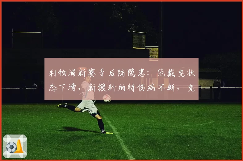 利物浦新赛季后防隐患：范戴克状态下滑，新援科纳特伤病不断，克洛普头疼