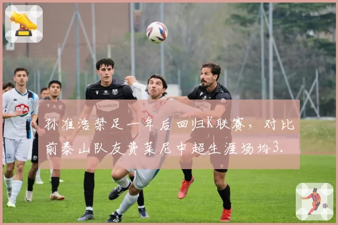 孙准浩禁足一年后回归K联赛，对比前泰山队友费莱尼中超生涯场均3.1次抢断高居榜首