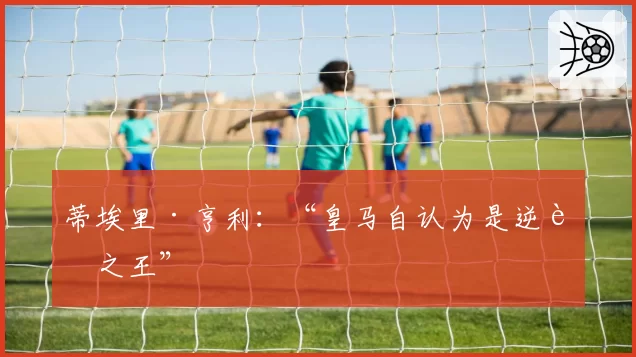 蒂埃里·亨利：“皇马自认为是逆转之王”