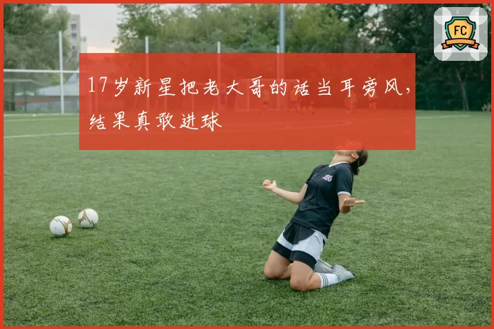 17岁新星把老大哥的话当耳旁风，结果真敢进球