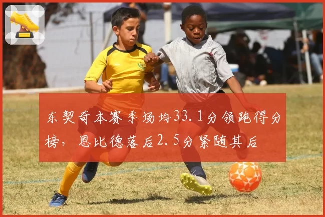 东契奇本赛季场均33.1分领跑得分榜，恩比德落后2.5分紧随其后