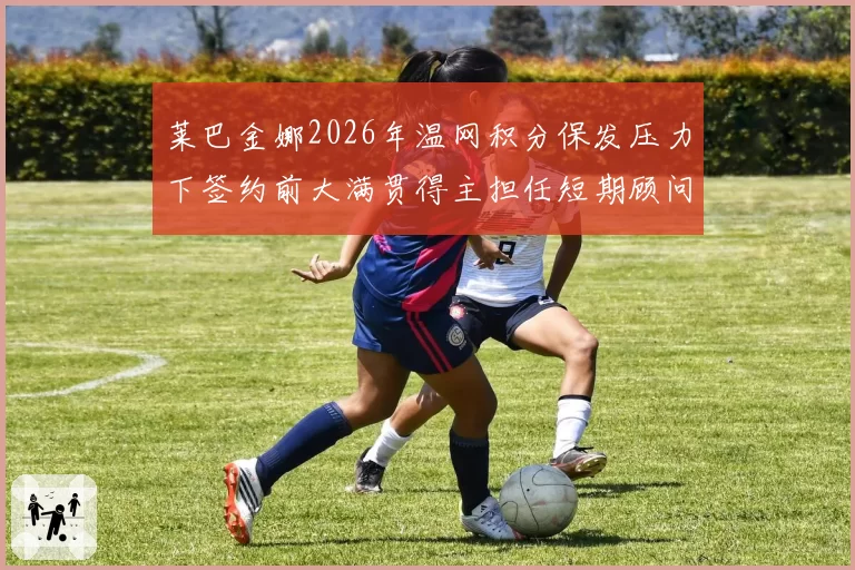莱巴金娜2026年温网积分保发压力下签约前大满贯得主担任短期顾问