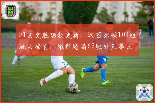 F1历史胜场数更新：汉密尔顿104胜独占榜首，维斯塔潘63胜升至第三
