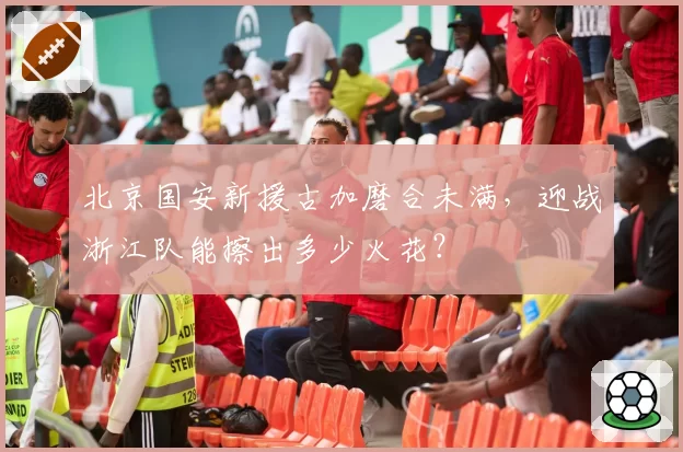 北京国安新援古加磨合未满，迎战浙江队能擦出多少火花？
