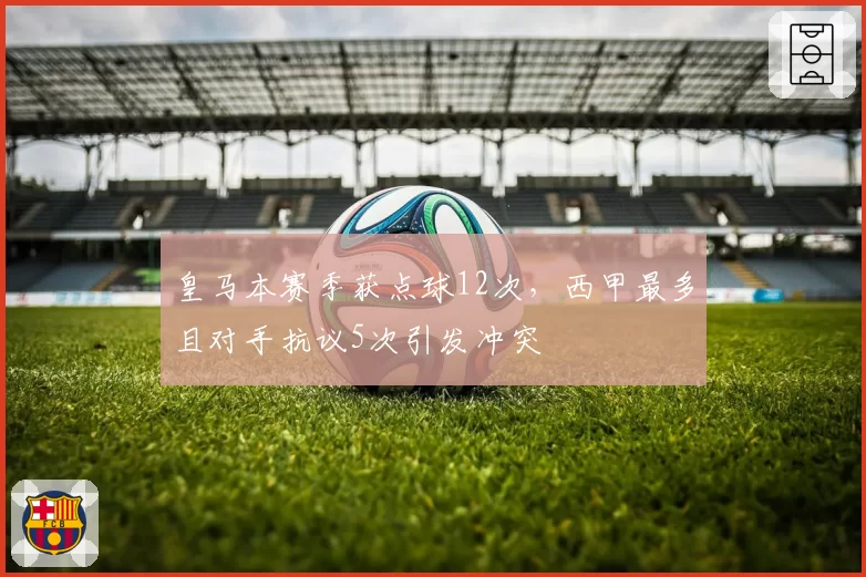 皇马本赛季获点球12次,西甲最多且对手抗议5次引发冲突