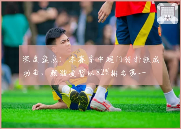 深度盘点:本赛季中超门将扑救成功率,颜骏凌暂以82%排名第一