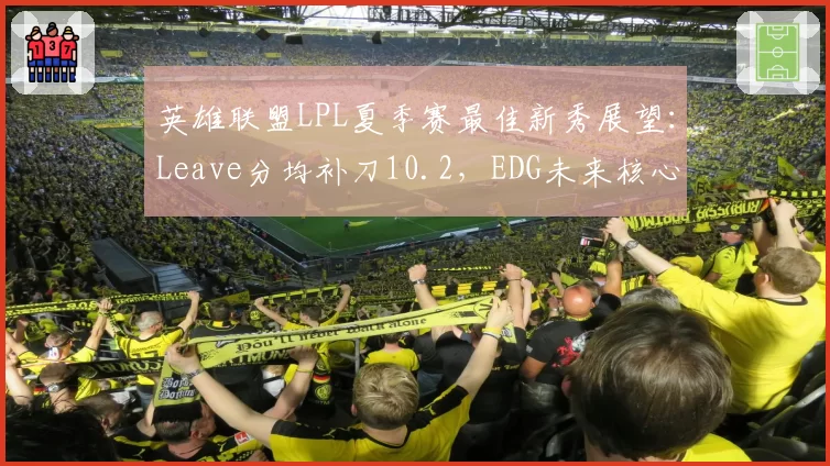 英雄联盟LPL夏季赛最佳新秀展望：Leave分均补刀10.2，EDG未来核心？