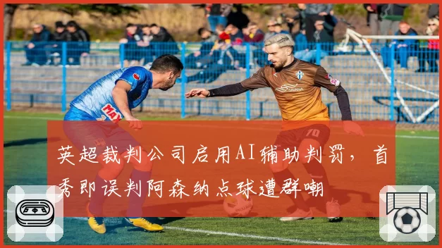 英超裁判公司启用AI辅助判罚，首秀即误判阿森纳点球遭群嘲